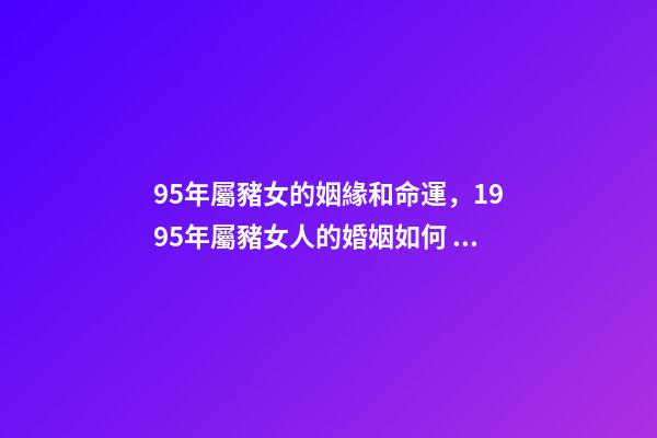 95年屬豬女的姻緣和命運，1995年屬豬女人的婚姻如何 95屬豬女人婚姻命運，屬豬人的婚姻與命運-第1張-觀點-玄機派